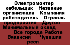 Электромонтер-кабельщик › Название организации ­ Компания-работодатель › Отрасль предприятия ­ Другое › Минимальный оклад ­ 50 000 - Все города Работа » Вакансии   . Чувашия респ.